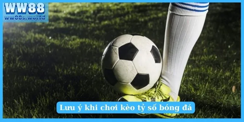 Lưu ý khi chơi kèo tỷ số bóng đá